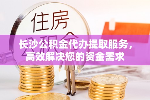 麒麟长沙公积金代办提取服务，高效解决您的资金需求