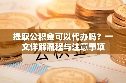 麒麟提取公积金可以代办吗？一文详解流程与注意事项
