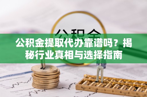 麒麟公积金提取代办靠谱吗？揭秘行业真相与选择指南