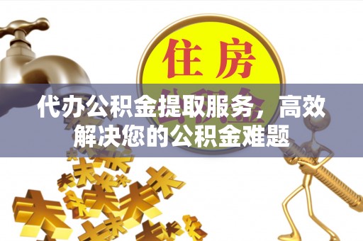 麒麟代办公积金提取服务，高效解决您的公积金难题