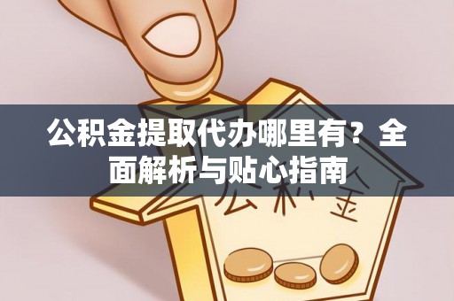 麒麟公积金提取代办哪里有？全面解析与贴心指南