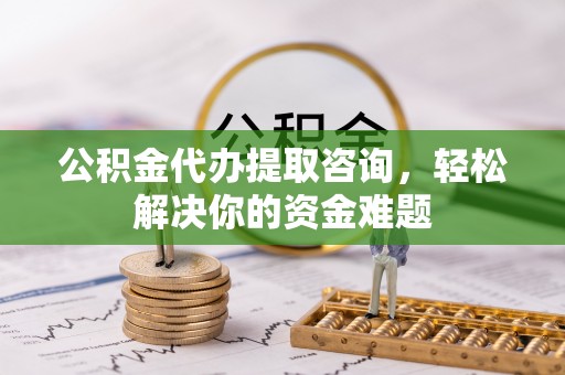 麒麟公积金代办提取咨询，轻松解决你的资金难题