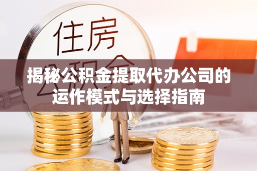 麒麟揭秘公积金提取代办公司的运作模式与选择指南