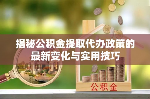 麒麟揭秘公积金提取代办政策的最新变化与实用技巧