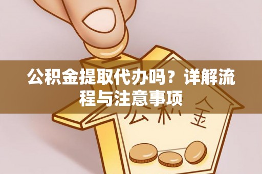 麒麟公积金提取代办吗？详解流程与注意事项