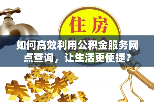 麒麟如何高效利用公积金服务网点查询，让生活更便捷？