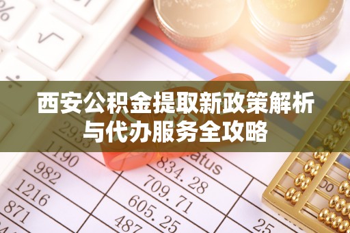 麒麟西安公积金提取新政策解析与代办服务全攻略