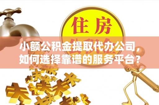 麒麟小额公积金提取代办公司，如何选择靠谱的服务平台？