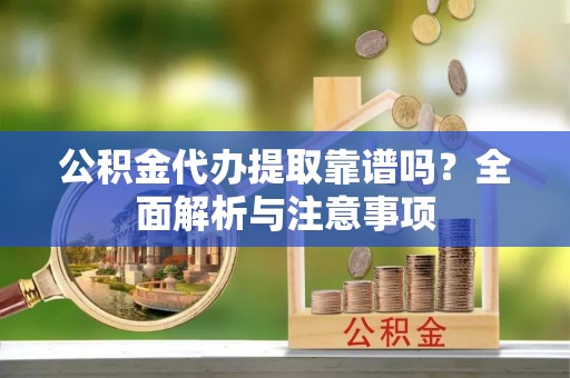 麒麟公积金代办提取靠谱吗？全面解析与注意事项