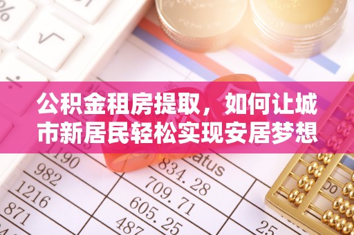 麒麟公积金租房提取，如何让城市新居民轻松实现安居梦想