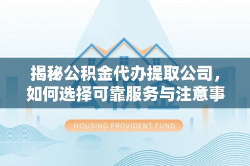 麒麟揭秘公积金代办提取公司，如何选择可靠服务与注意事项