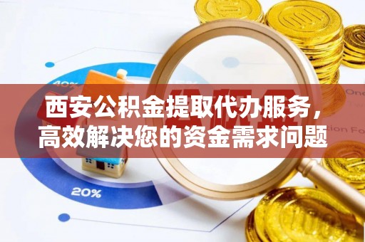麒麟西安公积金提取代办服务，高效解决您的资金需求问题