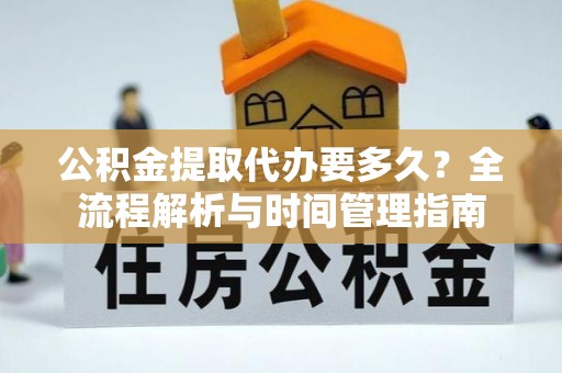 麒麟公积金提取代办要多久？全流程解析与时间管理指南