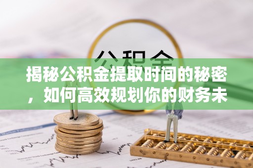 麒麟揭秘公积金提取时间的秘密，如何高效规划你的财务未来