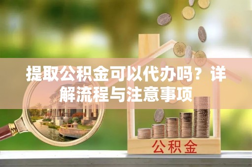 麒麟提取公积金可以代办吗？详解流程与注意事项