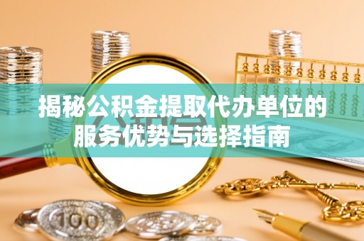 麒麟揭秘公积金提取代办单位的服务优势与选择指南