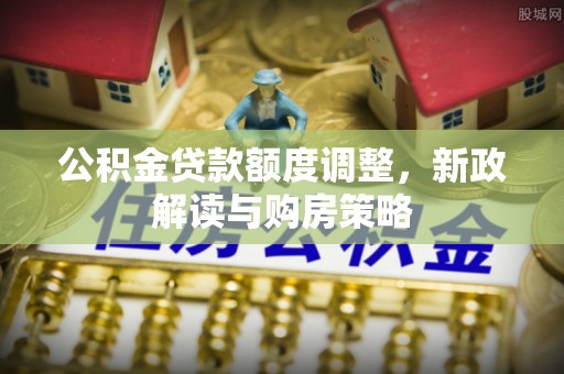 麒麟公积金贷款额度调整，新政解读与购房策略