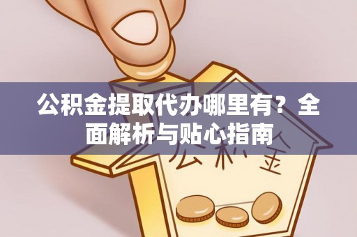 麒麟公积金提取代办哪里有？全面解析与贴心指南
