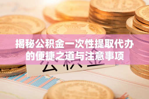 麒麟揭秘公积金一次性提取代办的便捷之道与注意事项