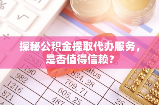 麒麟探秘公积金提取代办服务，是否值得信赖？
