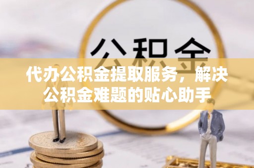 麒麟代办公积金提取服务，解决公积金难题的贴心助手