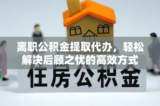 麒麟离职公积金提取代办，轻松解决后顾之忧的高效方式