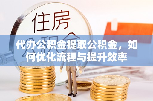 麒麟代办公积金提取公积金，如何优化流程与提升效率