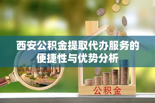 麒麟西安公积金提取代办服务的便捷性与优势分析