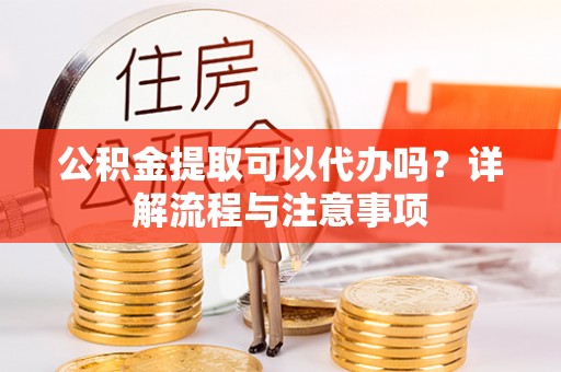 麒麟公积金提取可以代办吗？详解流程与注意事项