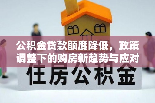 麒麟公积金贷款额度降低，政策调整下的购房新趋势与应对策略