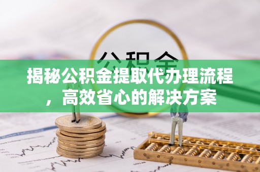 麒麟揭秘公积金提取代办理流程，高效省心的解决方案