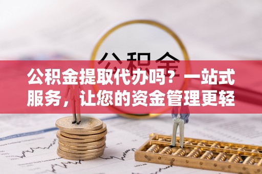 麒麟公积金提取代办吗？一站式服务，让您的资金管理更轻松