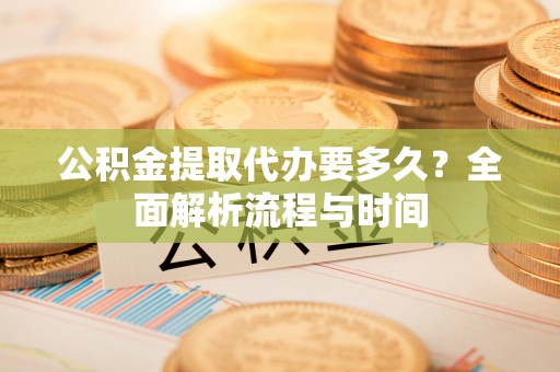 麒麟公积金提取代办要多久？全面解析流程与时间