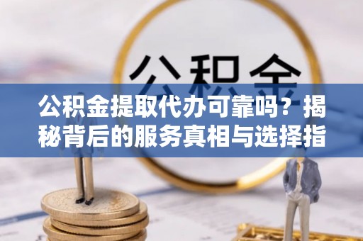 麒麟公积金提取代办可靠吗？揭秘背后的服务真相与选择指南