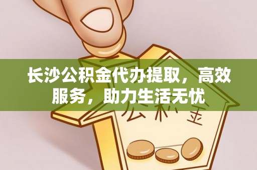 麒麟长沙公积金代办提取，高效服务，助力生活无忧