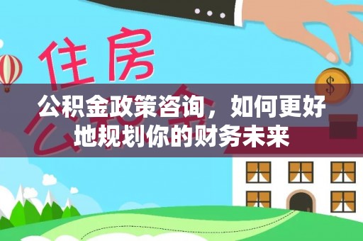 麒麟公积金政策咨询，如何更好地规划你的财务未来