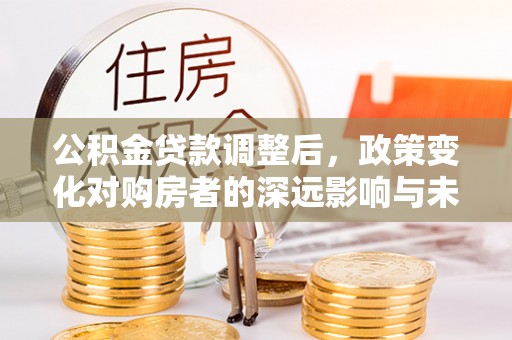 麒麟公积金贷款调整后，政策变化对购房者的深远影响与未来趋势分析