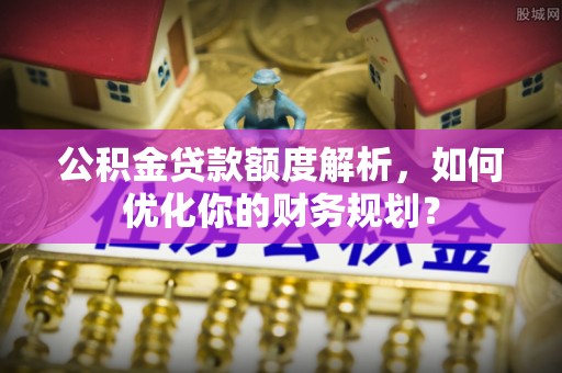 麒麟公积金贷款额度解析，如何优化你的财务规划？