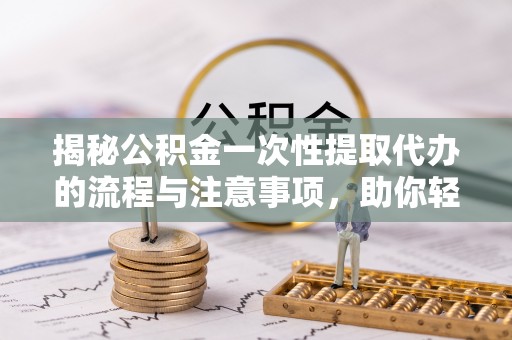 麒麟揭秘公积金一次性提取代办的流程与注意事项，助你轻松搞定财务规划