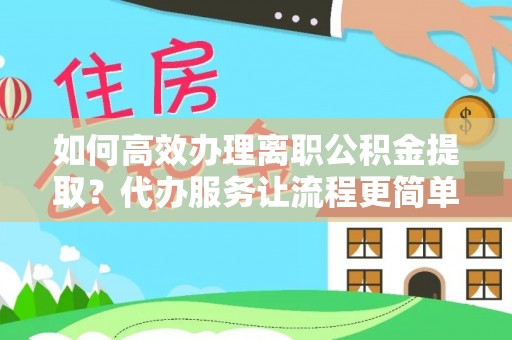 麒麟如何高效办理离职公积金提取？代办服务让流程更简单