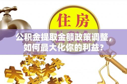 麒麟公积金提取金额政策调整，如何最大化你的利益？