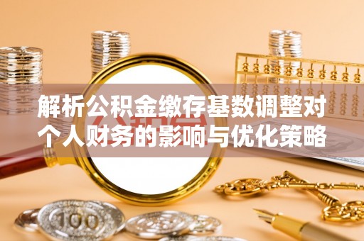 麒麟解析公积金缴存基数调整对个人财务的影响与优化策略