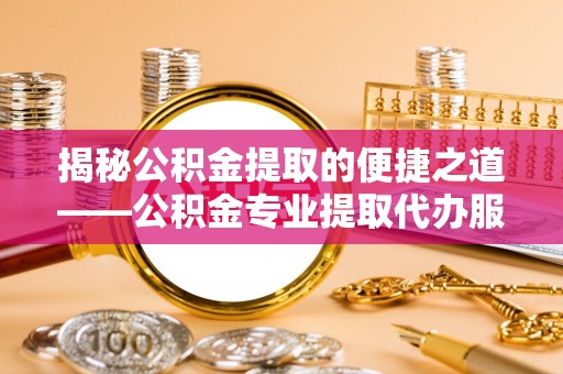 麒麟揭秘公积金提取的便捷之道——公积金专业提取代办服务解析