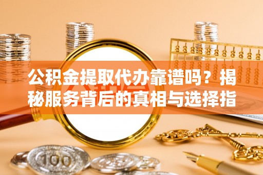 麒麟公积金提取代办靠谱吗？揭秘服务背后的真相与选择指南