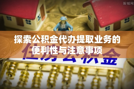 麒麟探索公积金代办提取业务的便利性与注意事项