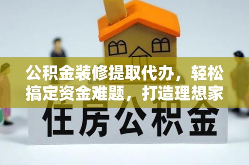 麒麟公积金装修提取代办，轻松搞定资金难题，打造理想家居