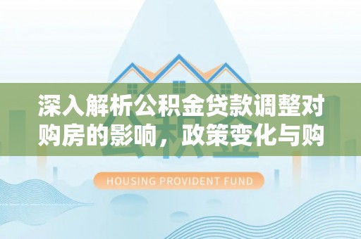 麒麟深入解析公积金贷款调整对购房的影响，政策变化与购房者选择
