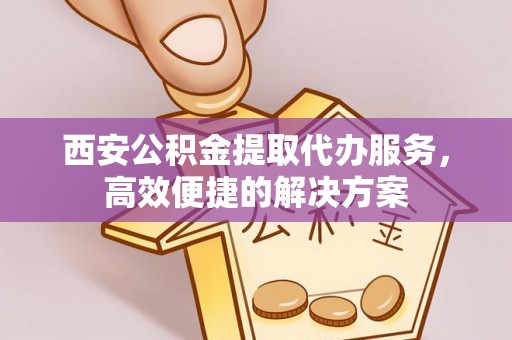 麒麟西安公积金提取代办服务，高效便捷的解决方案