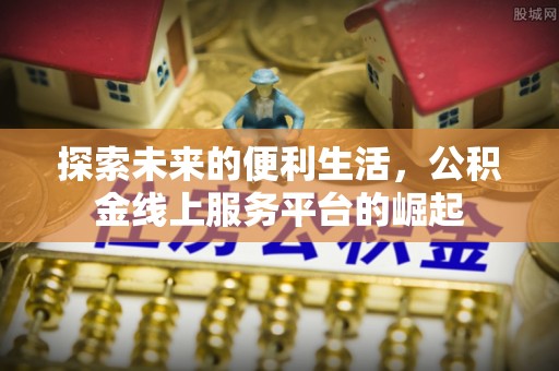 麒麟探索未来的便利生活，公积金线上服务平台的崛起
