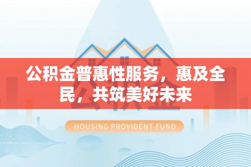 麒麟公积金普惠性服务，惠及全民，共筑美好未来